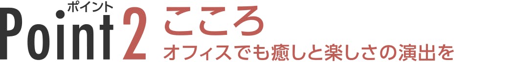 Point2 こころ オフィスでも癒しと楽しさの演出を